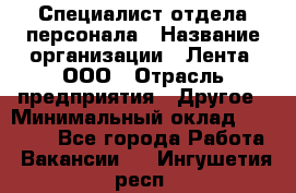 Специалист отдела персонала › Название организации ­ Лента, ООО › Отрасль предприятия ­ Другое › Минимальный оклад ­ 20 900 - Все города Работа » Вакансии   . Ингушетия респ.